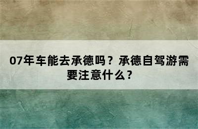 07年车能去承德吗？承德自驾游需要注意什么？