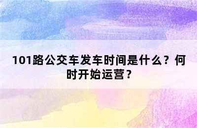 101路公交车发车时间是什么？何时开始运营？