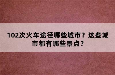 102次火车途径哪些城市？这些城市都有哪些景点？