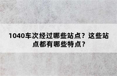 1040车次经过哪些站点？这些站点都有哪些特点？