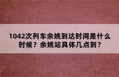 1042次列车余姚到达时间是什么时候？余姚站具体几点到？
