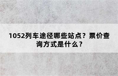 1052列车途径哪些站点？票价查询方式是什么？