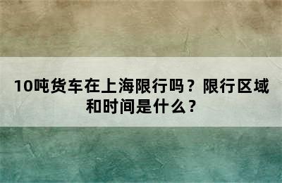 10吨货车在上海限行吗？限行区域和时间是什么？