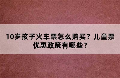 10岁孩子火车票怎么购买？儿童票优惠政策有哪些？