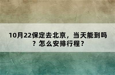 10月22保定去北京，当天能到吗？怎么安排行程？