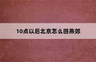 10点以后北京怎么回燕郊