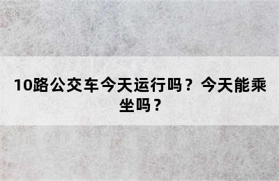 10路公交车今天运行吗？今天能乘坐吗？