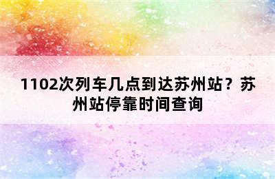 1102次列车几点到达苏州站？苏州站停靠时间查询