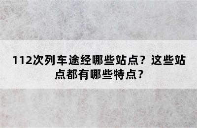 112次列车途经哪些站点？这些站点都有哪些特点？