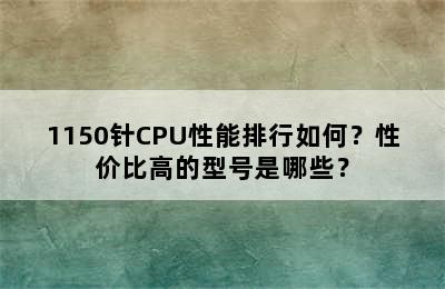 1150针CPU性能排行如何？性价比高的型号是哪些？