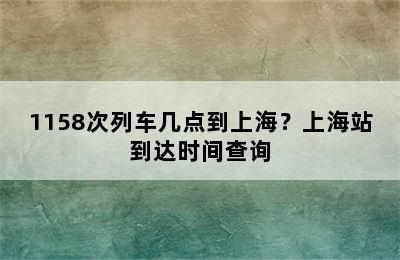 1158次列车几点到上海？上海站到达时间查询