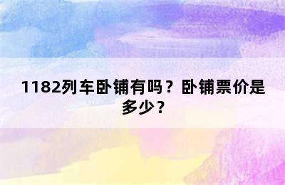 1182列车卧铺有吗？卧铺票价是多少？
