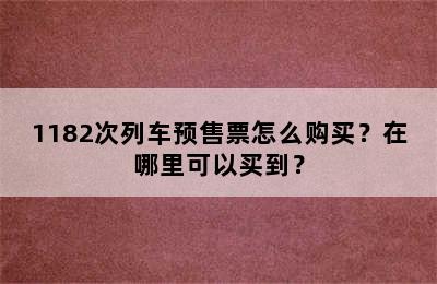 1182次列车预售票怎么购买？在哪里可以买到？