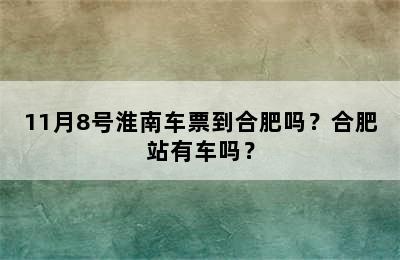 11月8号淮南车票到合肥吗？合肥站有车吗？