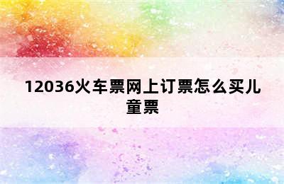 12036火车票网上订票怎么买儿童票