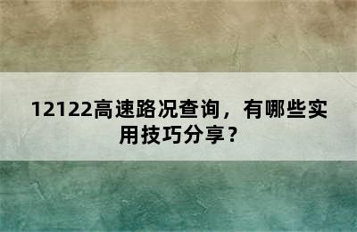 12122高速路况查询，有哪些实用技巧分享？
