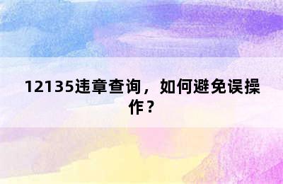 12135违章查询，如何避免误操作？