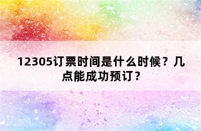 12305订票时间是什么时候？几点能成功预订？
