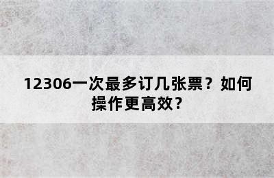 12306一次最多订几张票？如何操作更高效？