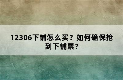 12306下铺怎么买？如何确保抢到下铺票？