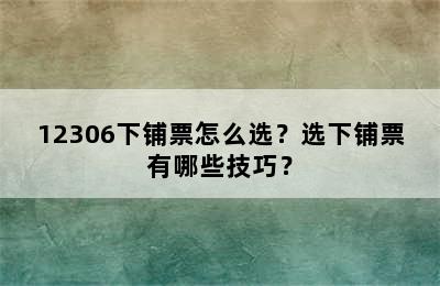 12306下铺票怎么选？选下铺票有哪些技巧？
