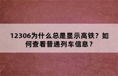 12306为什么总是显示高铁？如何查看普通列车信息？