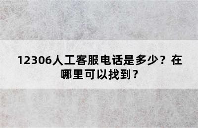12306人工客服电话是多少？在哪里可以找到？