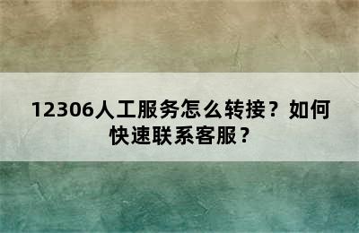 12306人工服务怎么转接？如何快速联系客服？