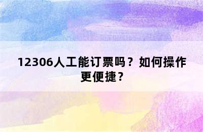 12306人工能订票吗？如何操作更便捷？