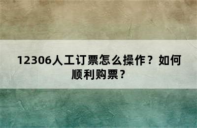 12306人工订票怎么操作？如何顺利购票？