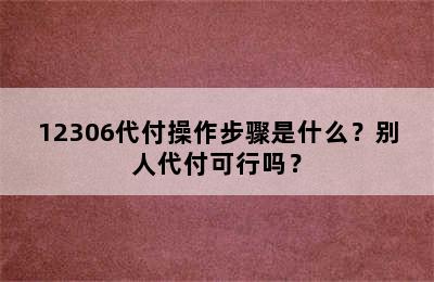 12306代付操作步骤是什么？别人代付可行吗？