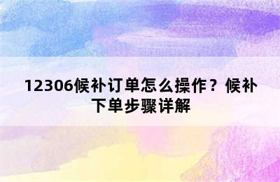 12306候补订单怎么操作？候补下单步骤详解