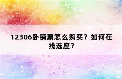 12306卧铺票怎么购买？如何在线选座？