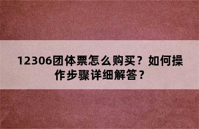 12306团体票怎么购买？如何操作步骤详细解答？