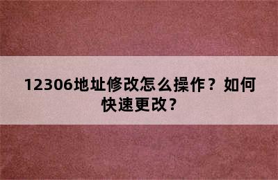 12306地址修改怎么操作？如何快速更改？