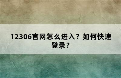 12306官网怎么进入？如何快速登录？