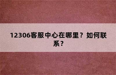 12306客服中心在哪里？如何联系？