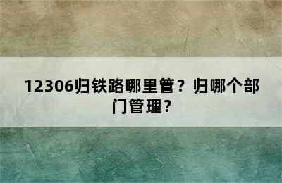 12306归铁路哪里管？归哪个部门管理？