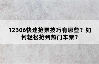 12306快速抢票技巧有哪些？如何轻松抢到热门车票？