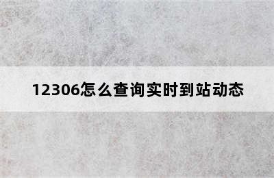 12306怎么查询实时到站动态