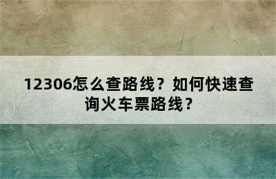 12306怎么查路线？如何快速查询火车票路线？