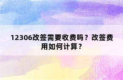 12306改签需要收费吗？改签费用如何计算？
