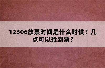 12306放票时间是什么时候？几点可以抢到票？