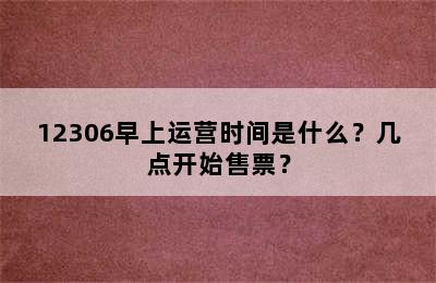 12306早上运营时间是什么？几点开始售票？
