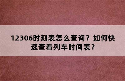 12306时刻表怎么查询？如何快速查看列车时间表？