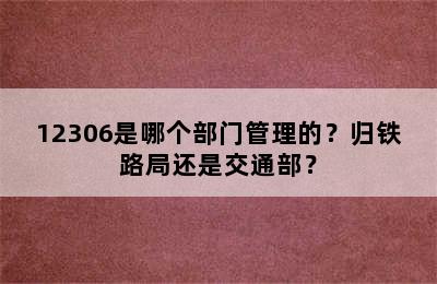 12306是哪个部门管理的？归铁路局还是交通部？