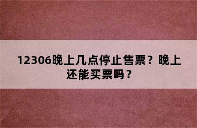 12306晚上几点停止售票？晚上还能买票吗？