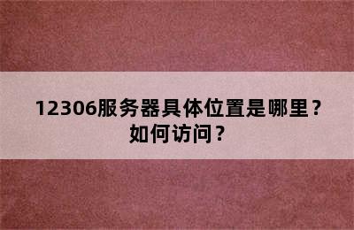 12306服务器具体位置是哪里？如何访问？
