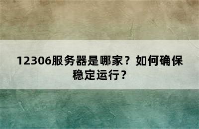 12306服务器是哪家？如何确保稳定运行？