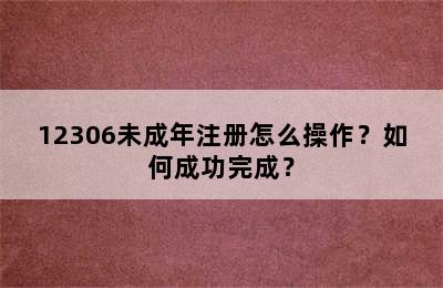 12306未成年注册怎么操作？如何成功完成？